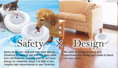 Safety　Same as human, dog and cats have allergy. Ceramics is made of soil and has been used from old times so normally pets do not have allergy for ceramics. Since it is safe to lick, hospital also recommends to use Ceramics.　Design　We used its image of luxury and cleanliness into design and made to blend into your room.