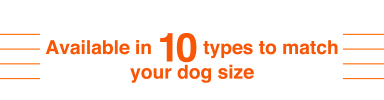 Available in 10 types to match your dog size