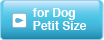 for Dog Petit Size