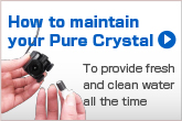 How to maintain your Pure Crystal. To provide fresh and clean water all the time.